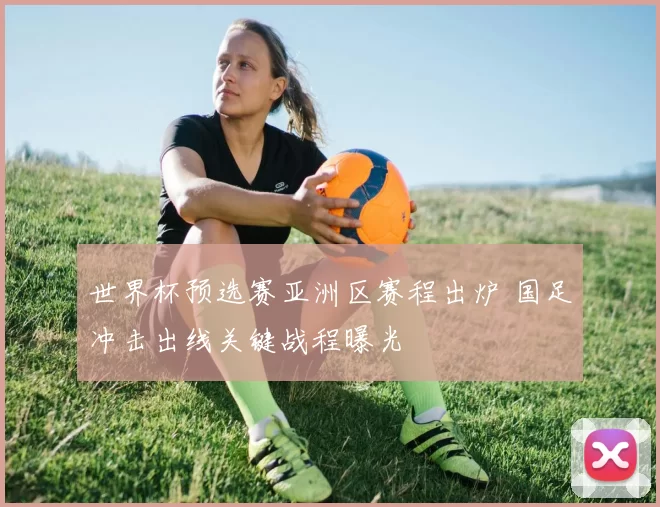 世界杯预选赛亚洲区赛程出炉 国足冲击出线关键战程曝光