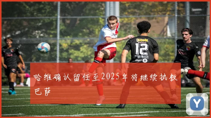 哈维确认留任至2025年将继续执教巴萨