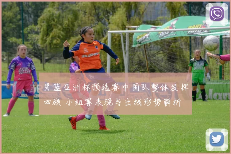 男篮亚洲杯预选赛中国队整体发挥回顾 小组赛表现与出线形势解析