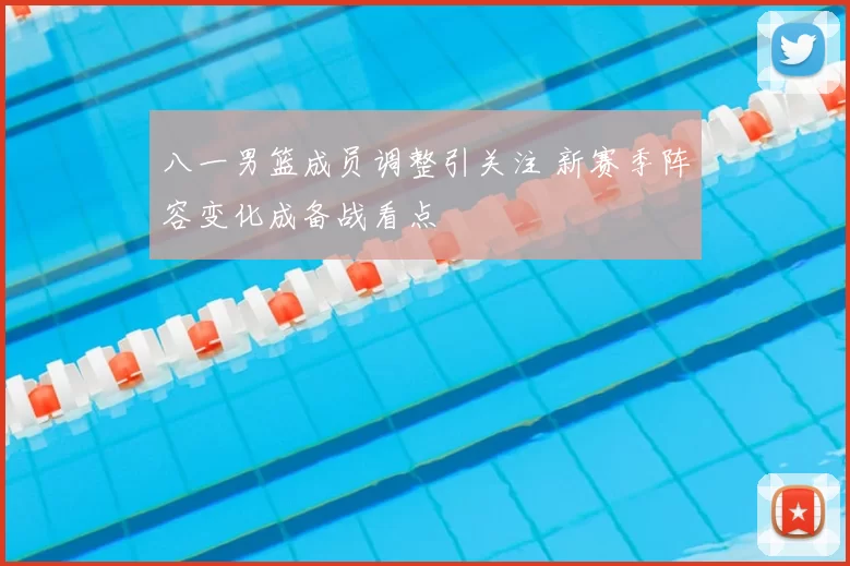 八一男篮成员调整引关注 新赛季阵容变化成备战看点