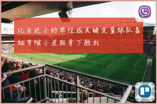 比分还小的单位成关键变量球队靠细节缩小差距拿下胜利