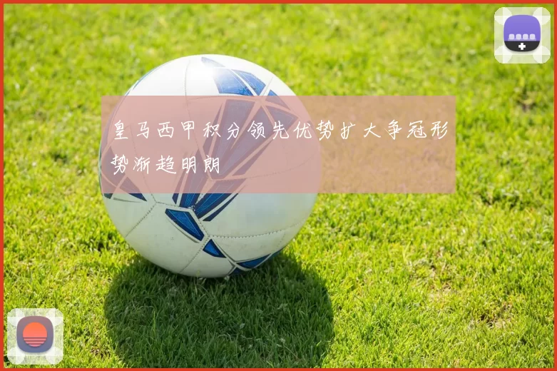 皇马西甲积分领先优势扩大争冠形势渐趋明朗