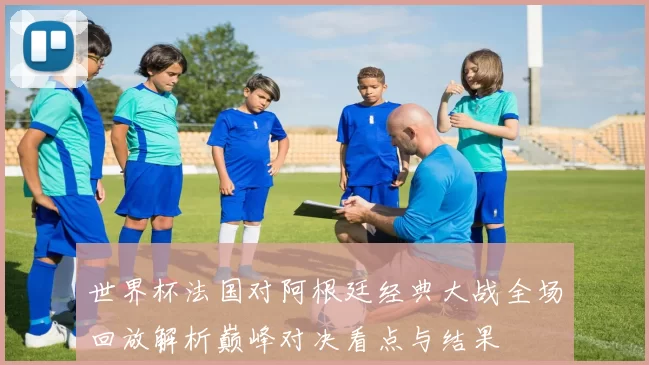 世界杯法国对阿根廷经典大战全场回放解析巅峰对决看点与结果