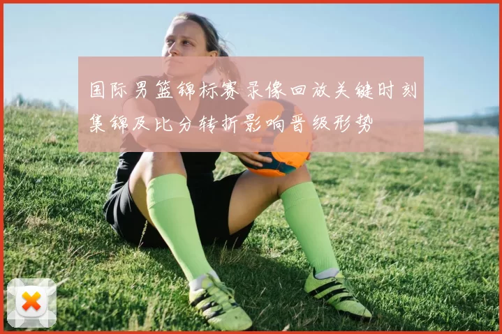 国际男篮锦标赛录像回放关键时刻集锦及比分转折影响晋级形势