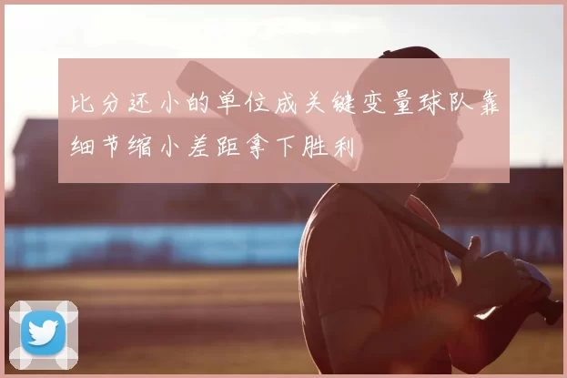 比分还小的单位成关键变量球队靠细节缩小差距拿下胜利