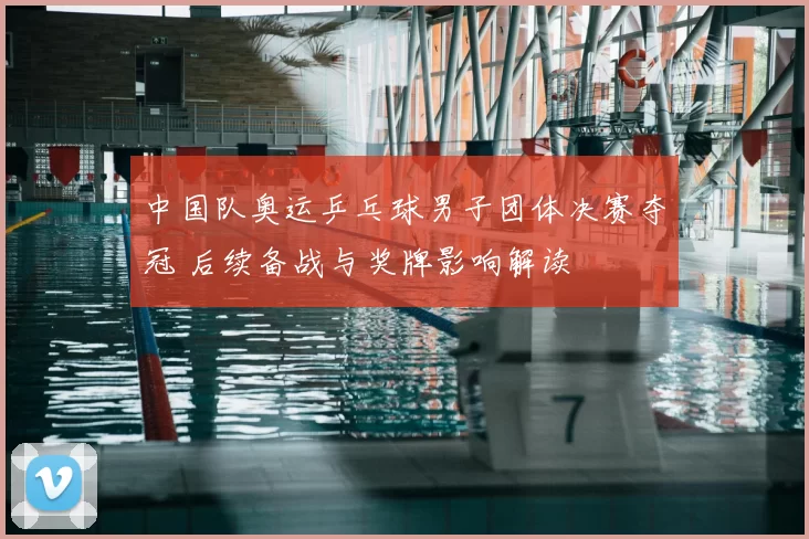 中国队奥运乒乓球男子团体决赛夺冠 后续备战与奖牌影响解读