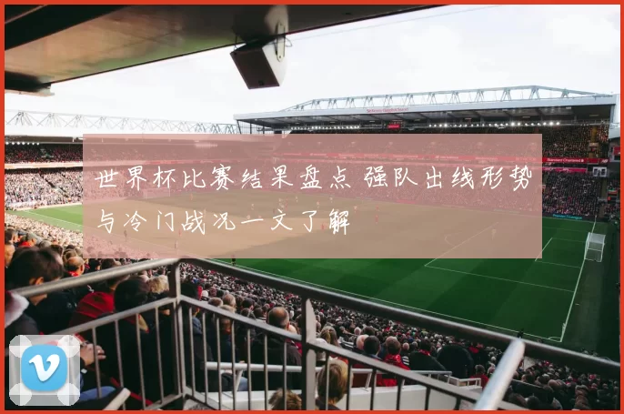 世界杯比赛结果盘点 强队出线形势与冷门战况一文了解