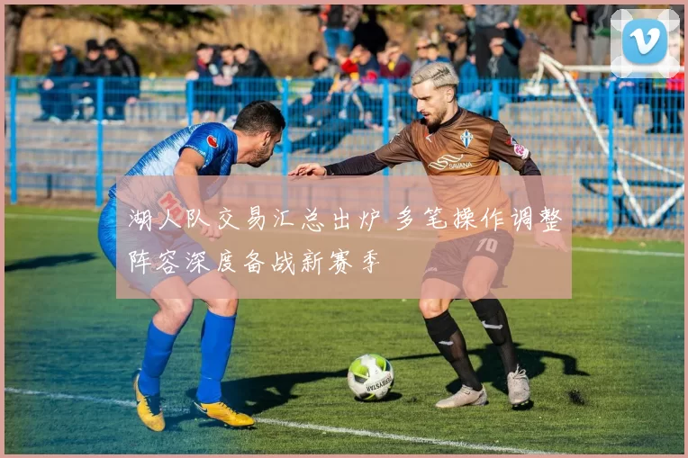 湖人队交易汇总出炉 多笔操作调整阵容深度备战新赛季