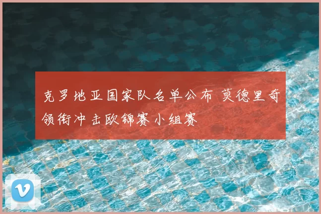 克罗地亚国家队名单公布 莫德里奇领衔冲击欧锦赛小组赛