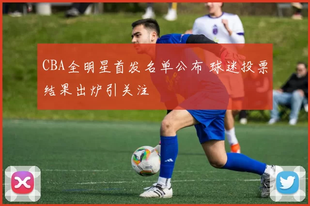 CBA全明星首发名单公布 球迷投票结果出炉引关注