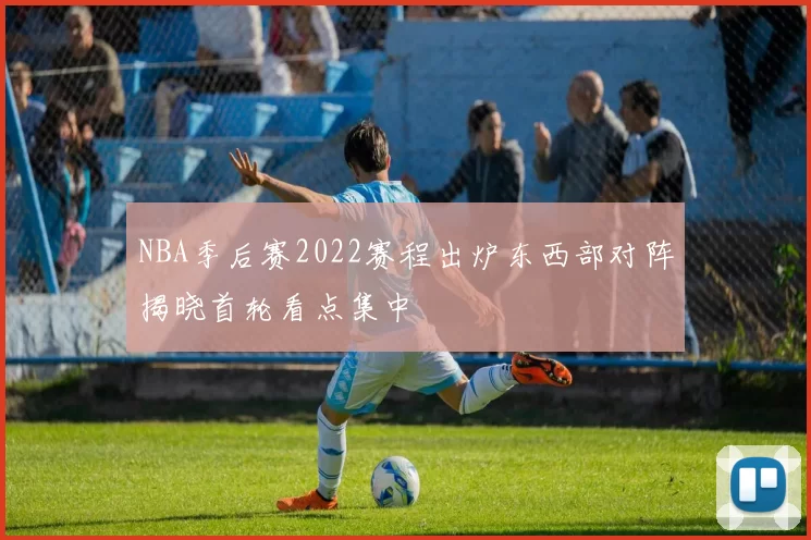 NBA季后赛2022赛程出炉东西部对阵揭晓首轮看点集中