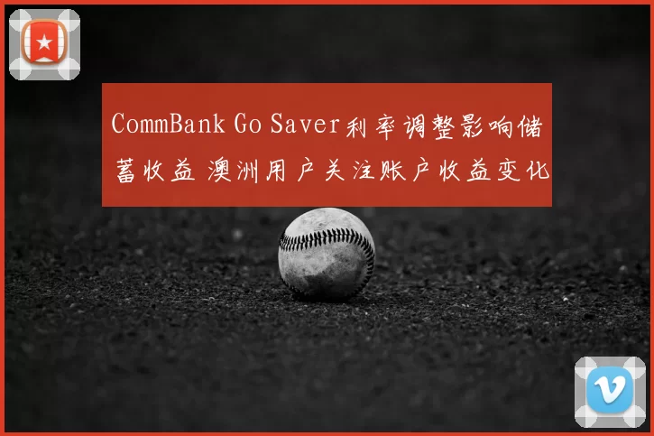 CommBank Go Saver利率调整影响储蓄收益 澳洲用户关注账户收益变化
