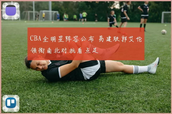CBA全明星阵容公布 易建联郭艾伦领衔南北对抗看点足