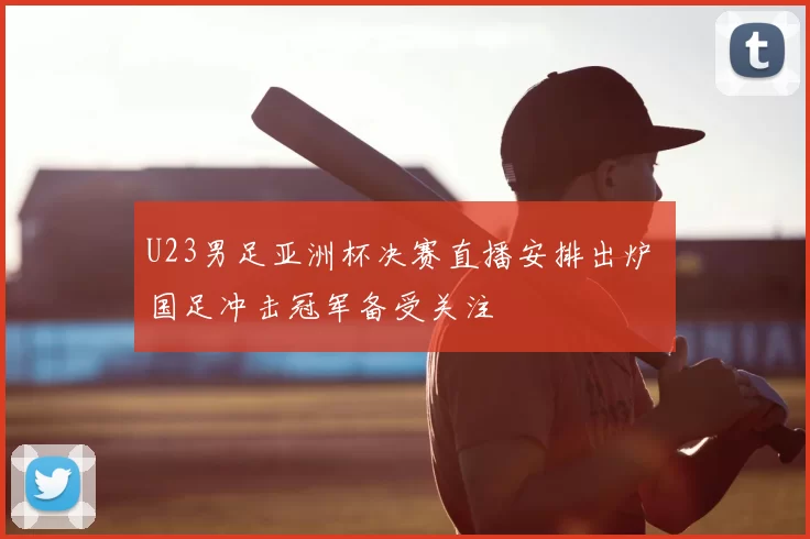 U23男足亚洲杯决赛直播安排出炉 国足冲击冠军备受关注