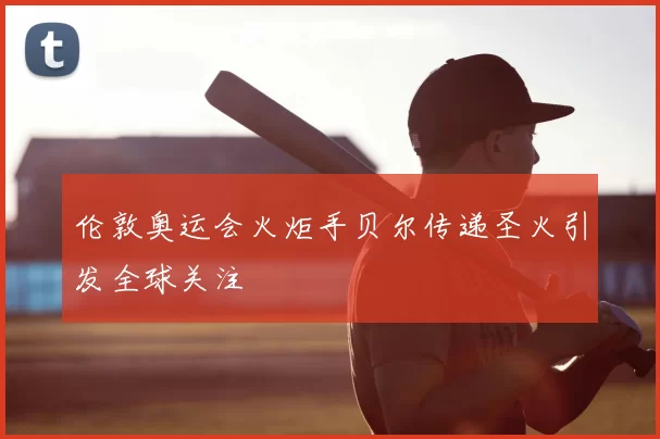 伦敦奥运会火炬手贝尔传递圣火引发全球关注
