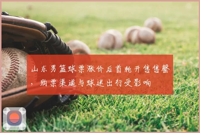 山东男篮球票涨价后首轮开售售罄，购票渠道与球迷出行受影响