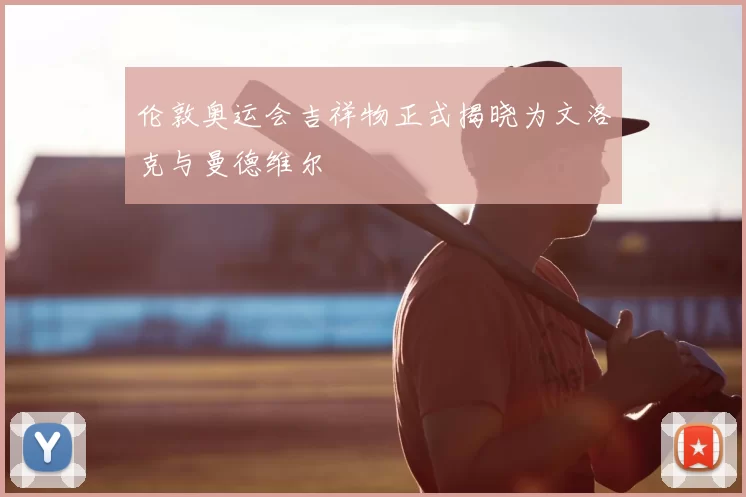 伦敦奥运会吉祥物正式揭晓为文洛克与曼德维尔