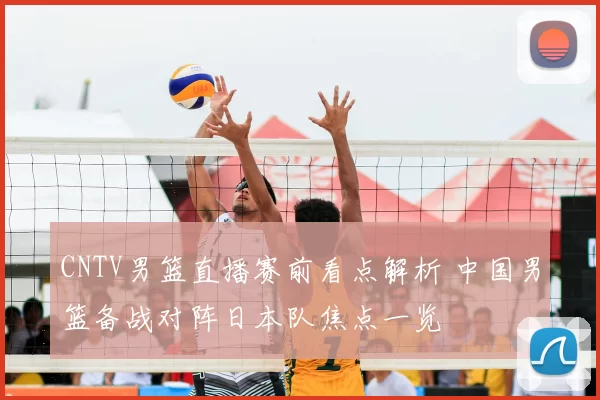 CNTV男篮直播赛前看点解析 中国男篮备战对阵日本队焦点一览