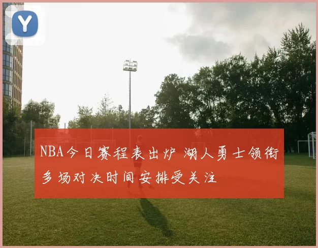 NBA今日赛程表出炉 湖人勇士领衔多场对决时间安排受关注