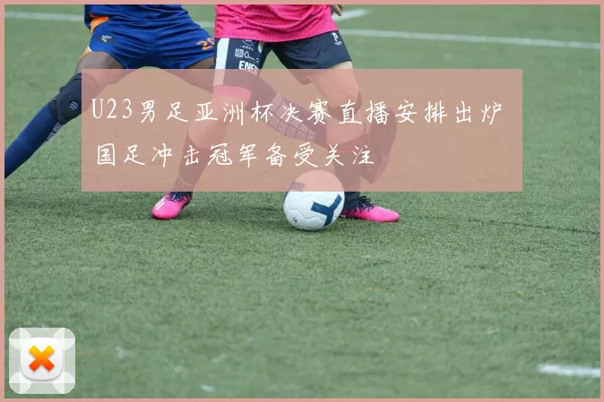 U23男足亚洲杯决赛直播安排出炉 国足冲击冠军备受关注