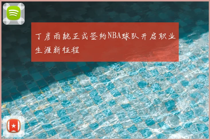 丁彦雨航正式签约NBA球队开启职业生涯新征程