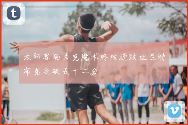 太阳客场力克魔术终结连败杜兰特布克合砍五十二分