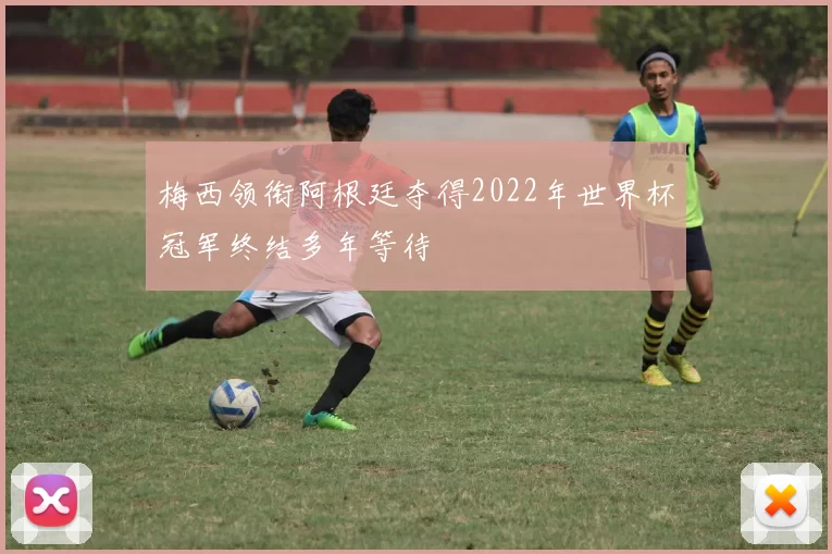 梅西领衔阿根廷夺得2022年世界杯冠军终结多年等待