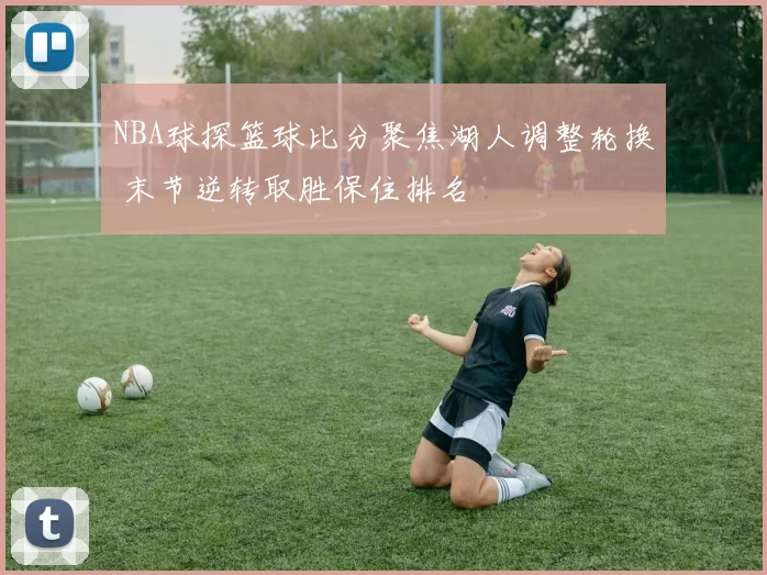 NBA球探篮球比分聚焦湖人调整轮换 末节逆转取胜保住排名