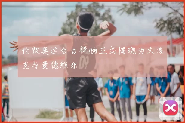 伦敦奥运会吉祥物正式揭晓为文洛克与曼德维尔