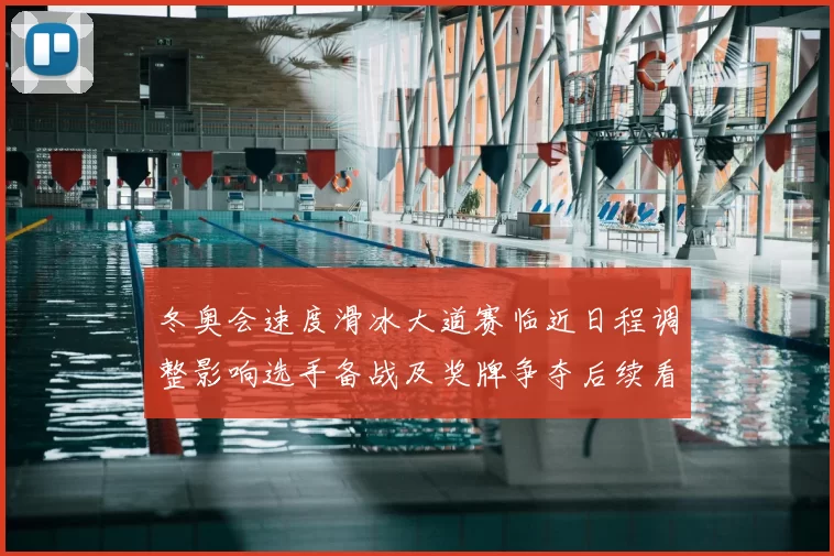 冬奥会速度滑冰大道赛临近日程调整影响选手备战及奖牌争夺后续看点