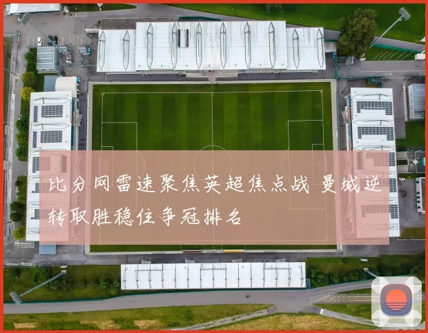比分网雷速聚焦英超焦点战 曼城逆转取胜稳住争冠排名