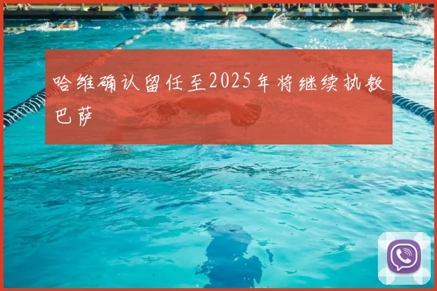 哈维确认留任至2025年将继续执教巴萨