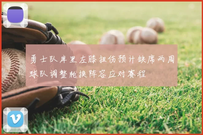 勇士队库里左膝扭伤预计缺席两周球队调整轮换阵容应对赛程