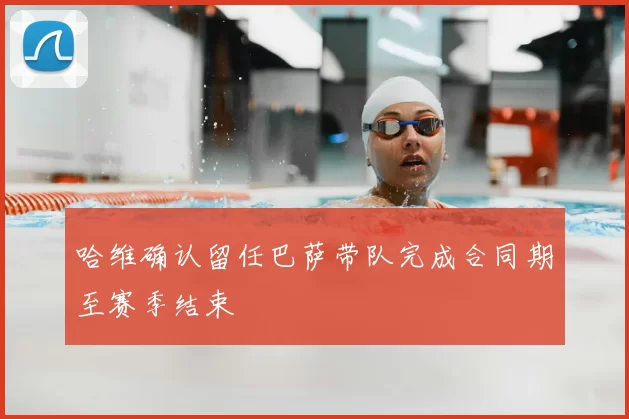 哈维确认留任巴萨带队完成合同期至赛季结束