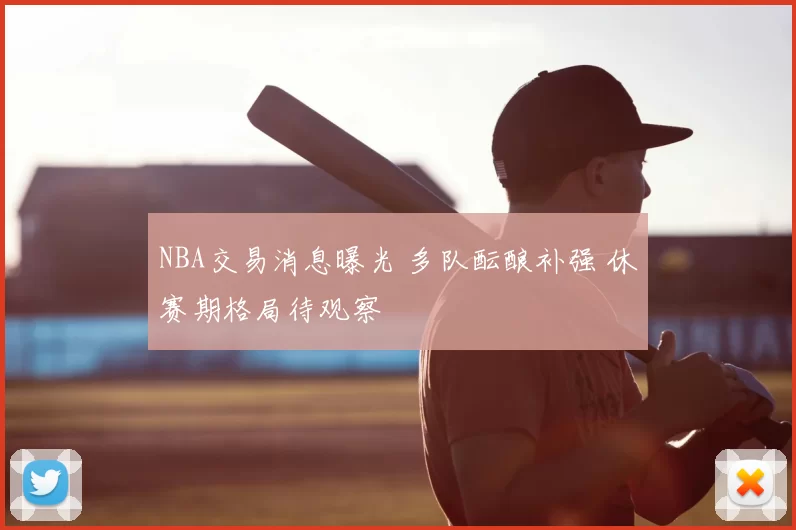 NBA交易消息曝光 多队酝酿补强 休赛期格局待观察