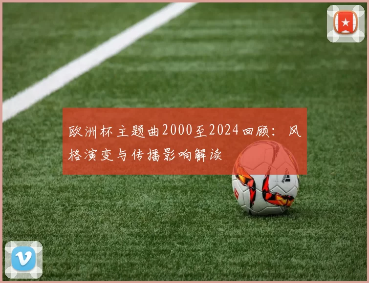 欧洲杯主题曲2000至2024回顾:风格演变与传播影响解读