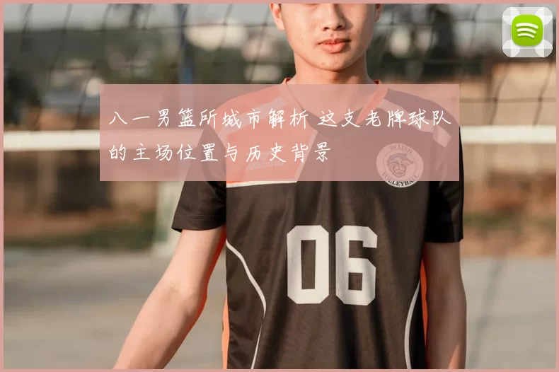 八一男篮所城市解析 这支老牌球队的主场位置与历史背景