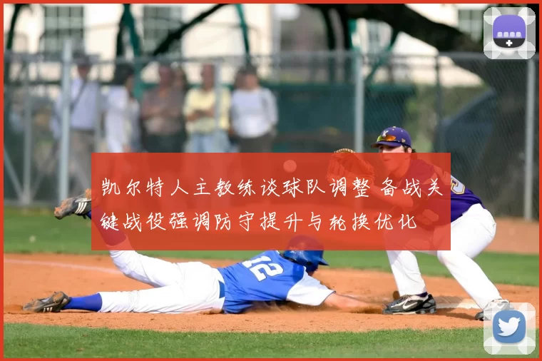 凯尔特人主教练谈球队调整 备战关键战役强调防守提升与轮换优化