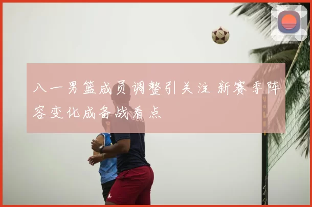 八一男篮成员调整引关注 新赛季阵容变化成备战看点