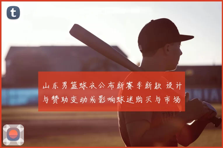 山东男篮球衣公布新赛季新款 设计与赞助变动或影响球迷购买与市场合作