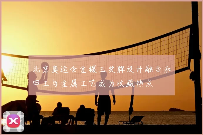北京奥运会金镶玉奖牌设计融合和田玉与金属工艺成为收藏热点