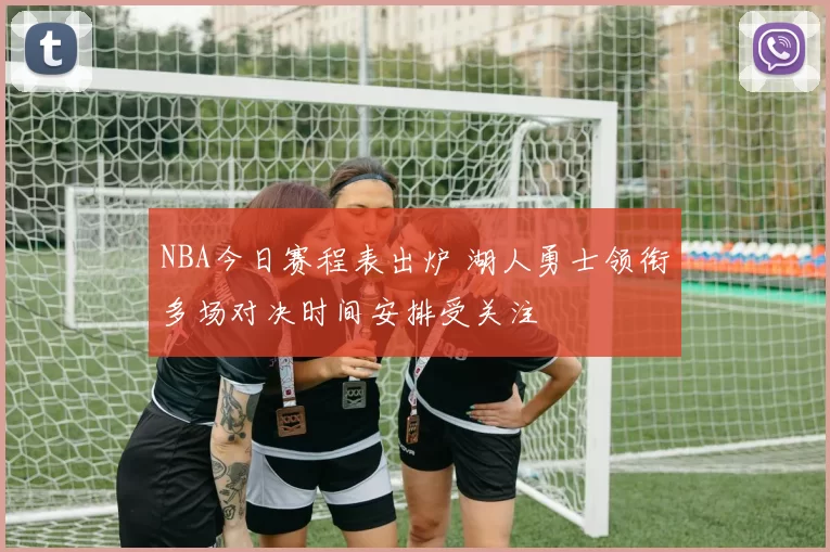 NBA今日赛程表出炉 湖人勇士领衔多场对决时间安排受关注