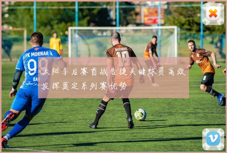 太阳季后赛首战告捷关键球员高效发挥奠定系列赛优势