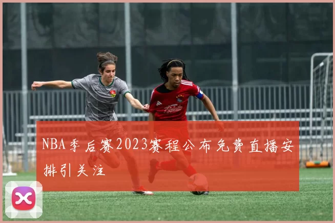 NBA季后赛2023赛程公布免费直播安排引关注