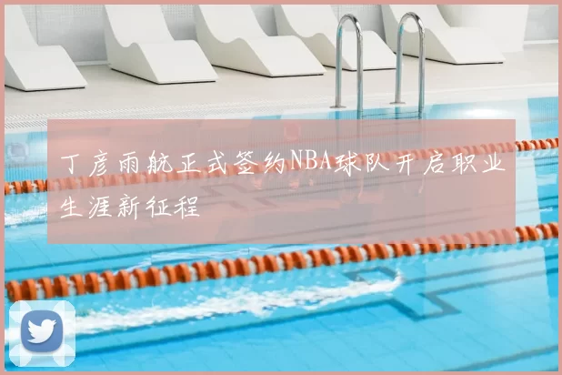 丁彦雨航正式签约NBA球队开启职业生涯新征程