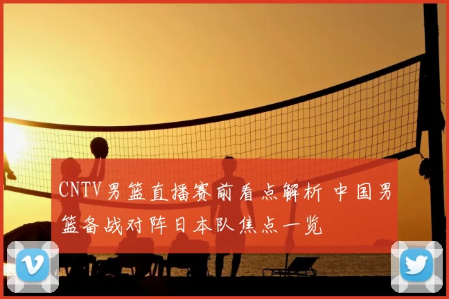 CNTV男篮直播赛前看点解析 中国男篮备战对阵日本队焦点一览