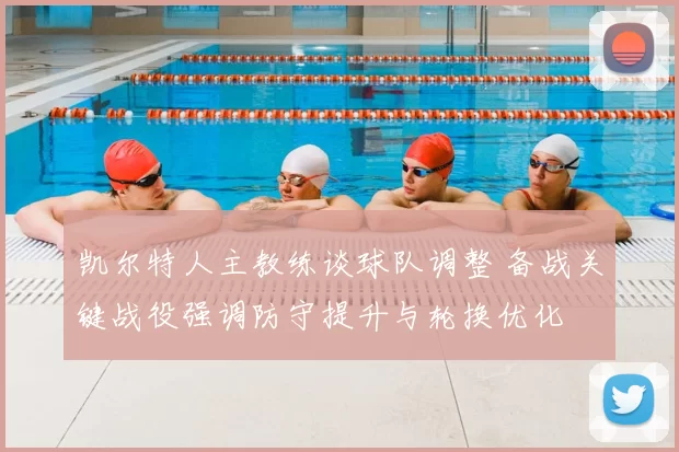 凯尔特人主教练谈球队调整 备战关键战役强调防守提升与轮换优化