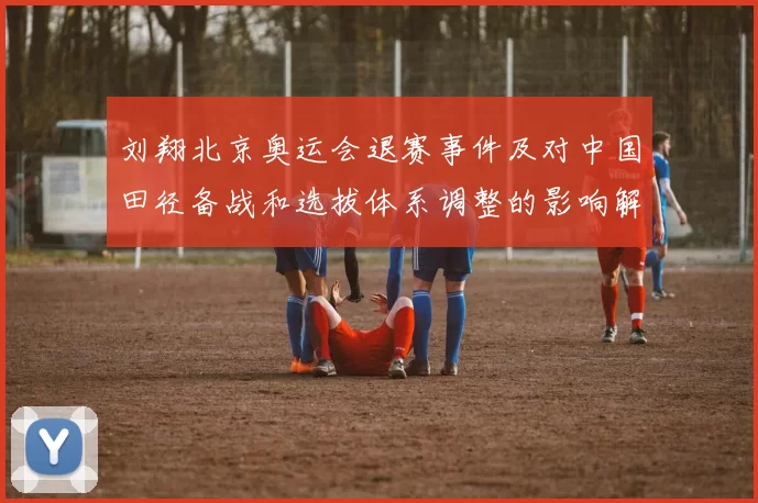刘翔北京奥运会退赛事件及对中国田径备战和选拔体系调整的影响解析