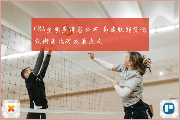 CBA全明星阵容公布 易建联郭艾伦领衔南北对抗看点足