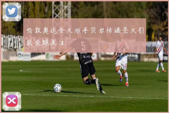 伦敦奥运会火炬手贝尔传递圣火引发全球关注